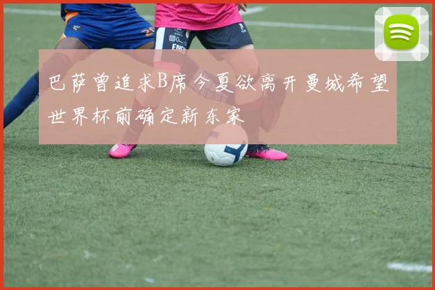 巴萨曾追求B席今夏欲离开曼城希望世界杯前确定新东家