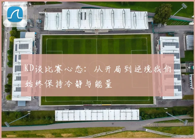 KD谈比赛心态：从开局到逆境我们始终保持冷静与能量