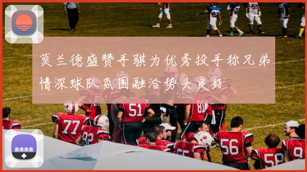 莫兰德盛赞手骐为优秀投手称兄弟情深球队氛围融洽势头良好