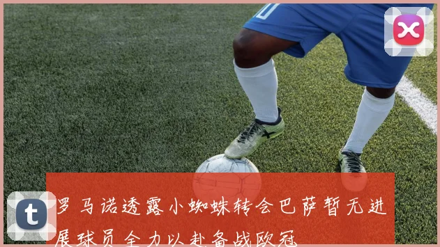 罗马诺透露小蜘蛛转会巴萨暂无进展球员全力以赴备战欧冠