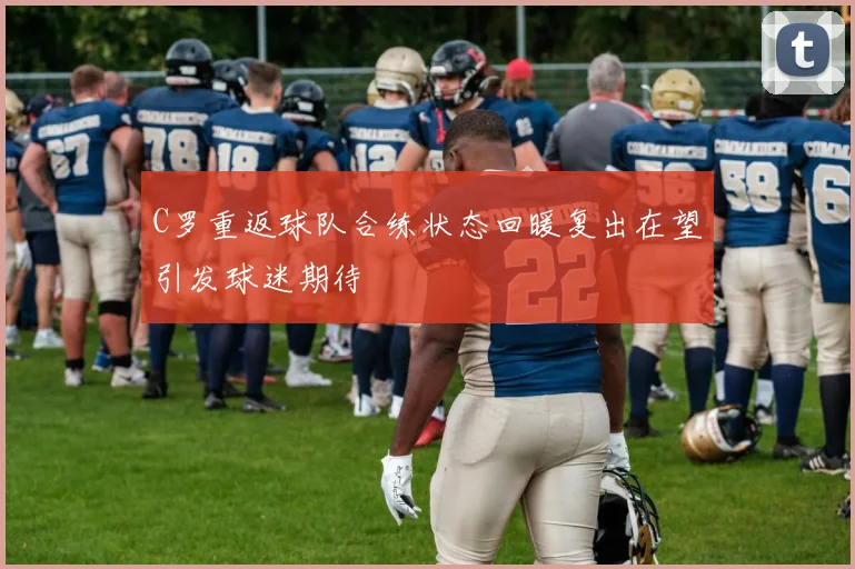 C罗重返球队合练状态回暖复出在望引发球迷期待