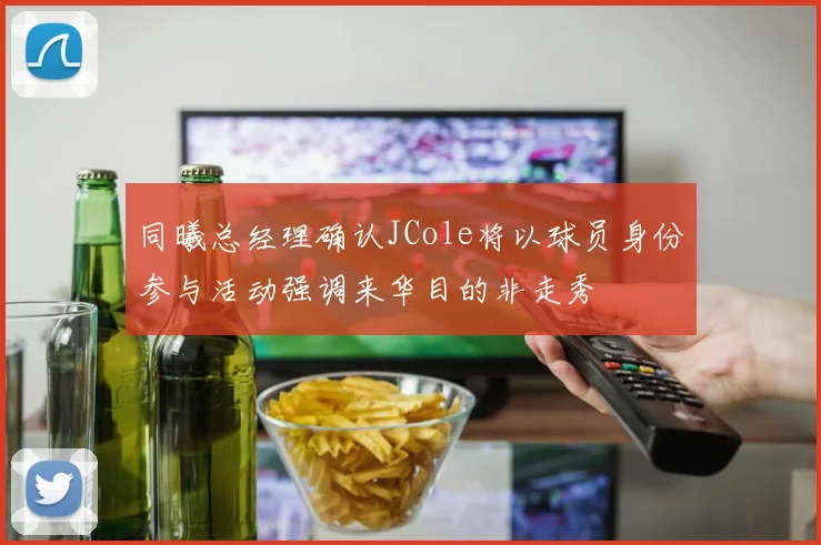 同曦总经理确认JCole将以球员身份参与活动强调来华目的非走秀