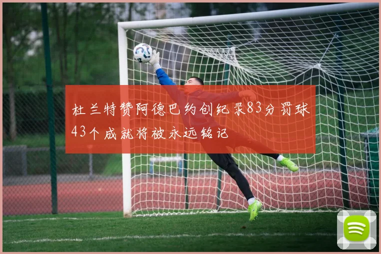 杜兰特赞阿德巴约创纪录83分罚球43个成就将被永远铭记