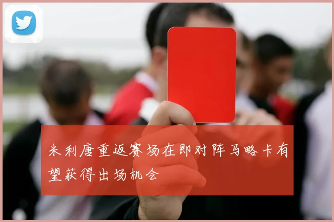 米利唐重返赛场在即对阵马略卡有望获得出场机会
