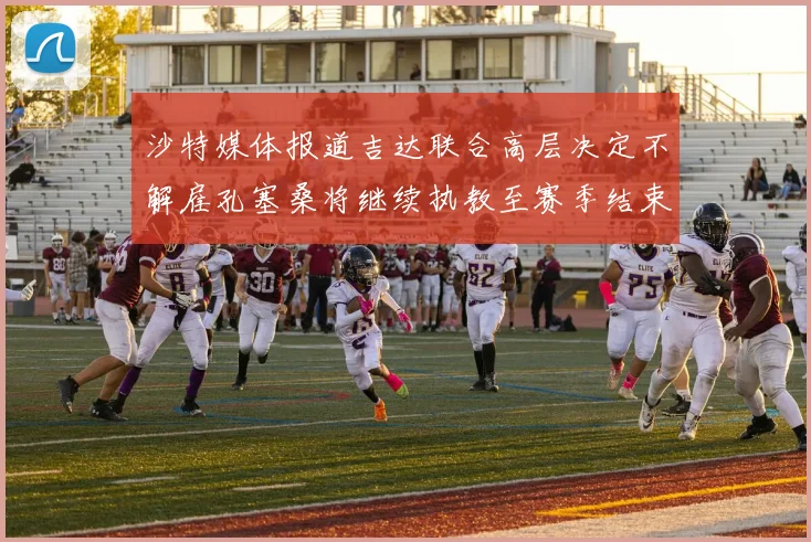 沙特媒体报道吉达联合高层决定不解雇孔塞桑将继续执教至赛季结束