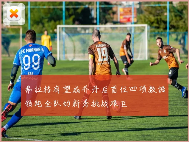 弗拉格有望成乔丹后首位四项数据领跑全队的新秀挑战艰巨