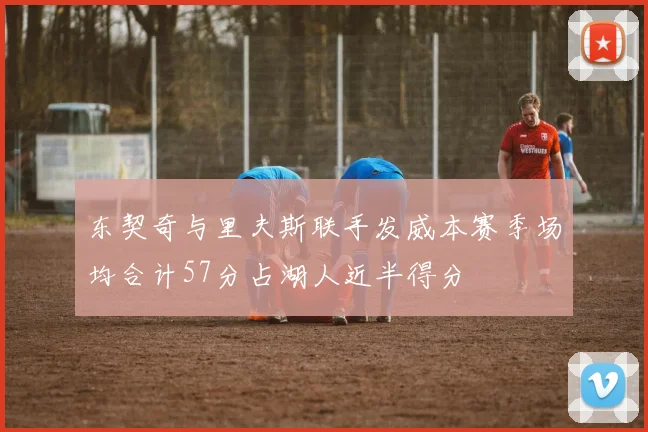 东契奇与里夫斯联手发威本赛季场均合计57分占湖人近半得分