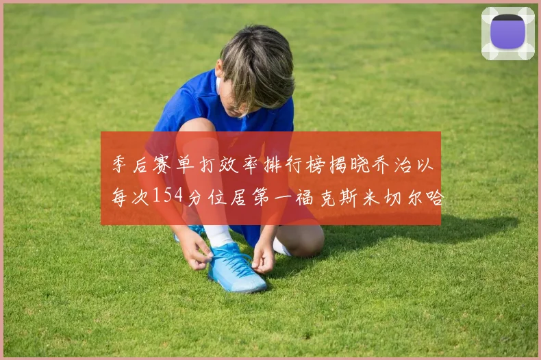 季后赛单打效率排行榜揭晓乔治以每次154分位居第一福克斯米切尔哈登紧随其后