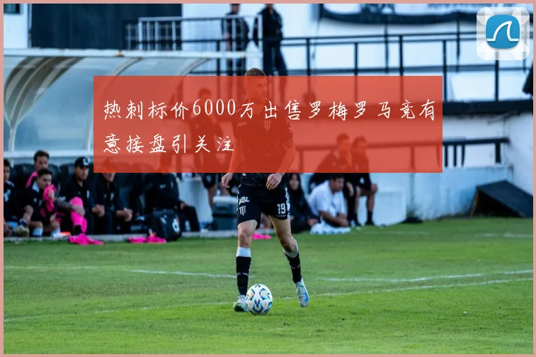 热刺标价6000万出售罗梅罗马竞有意接盘引关注