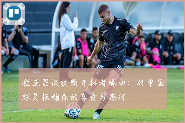 程正昌谈收购开拓者缘由：对中国球员杨瀚森的喜爱与期待