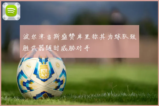 波尔津吉斯盛赞库里称其为球队致胜武器随时威胁对手