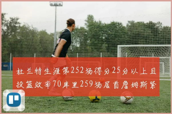 杜兰特生涯第252场得分25分以上且投篮效率70库里259场居首詹姆斯紧随其后