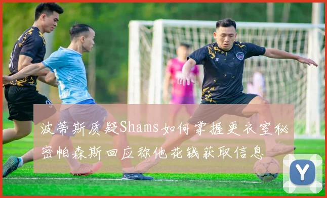 波蒂斯质疑Shams如何掌握更衣室秘密帕森斯回应称他花钱获取信息