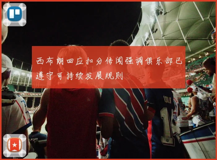 西布朗回应扣分传闻强调俱乐部已遵守可持续发展规则