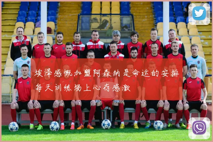 埃泽感慨加盟阿森纳是命运的安排每天训练场上心存感激