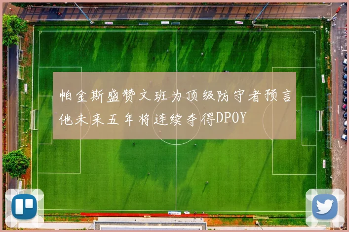 帕金斯盛赞文班为顶级防守者预言他未来五年将连续夺得DPOY