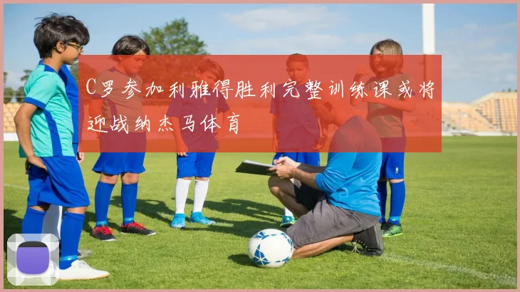 C罗参加利雅得胜利完整训练课或将迎战纳杰马体育