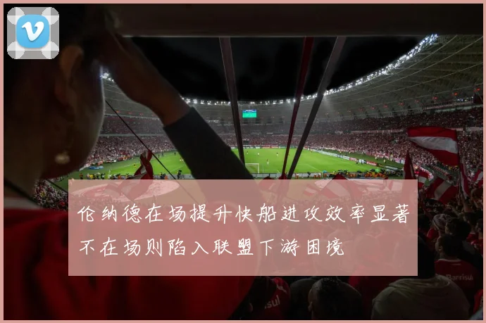 伦纳德在场提升快船进攻效率显著不在场则陷入联盟下游困境