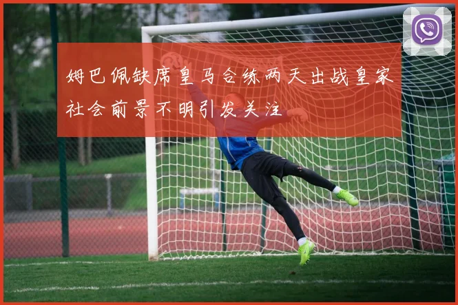 姆巴佩缺席皇马合练两天出战皇家社会前景不明引发关注